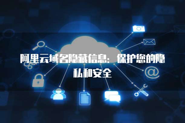 阿里云域名信息隱藏與互聯(lián)網(wǎng)信息服務(wù)的合規(guī)與安全探討